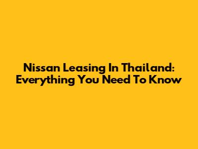 Nissan Leasing In Thailand: Everything You Need To Know
