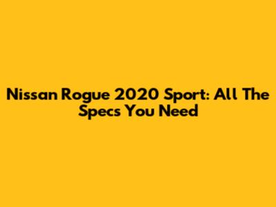 Nissan Rogue 2020 Sport: All The Specs You Need