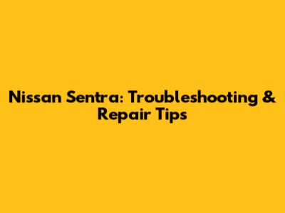 Nissan Sentra: Troubleshooting & Repair Tips