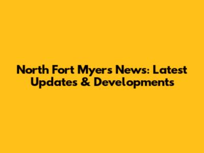 North Fort Myers News: Latest Updates & Developments