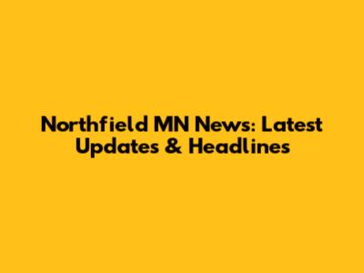 Northfield MN News: Latest Updates & Headlines