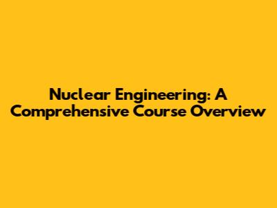 Nuclear Engineering: A Comprehensive Course Overview