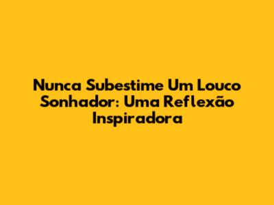 Nunca Subestime Um Louco Sonhador: Uma Reflexão Inspiradora