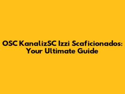 OSC KanalizSC Izzi Scaficionados: Your Ultimate Guide
