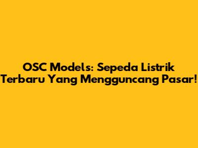 OSC Models: Sepeda Listrik Terbaru Yang Mengguncang Pasar!