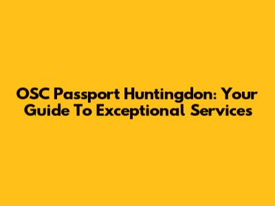 OSC Passport Huntingdon: Your Guide To Exceptional Services