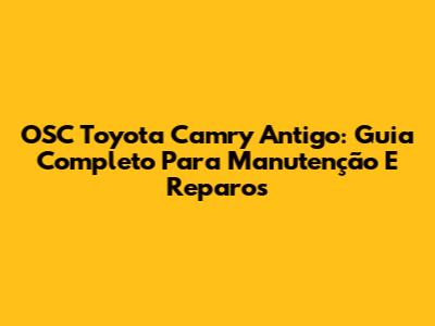 OSC Toyota Camry Antigo: Guia Completo Para Manutenção E Reparos