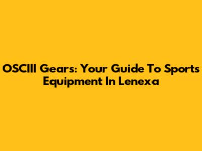 OSCIII Gears: Your Guide To Sports Equipment In Lenexa