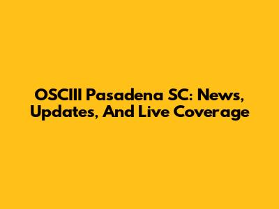 OSCIII Pasadena SC: News, Updates, And Live Coverage