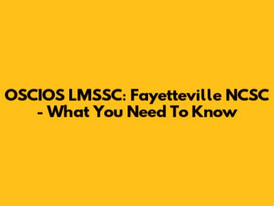 OSCIOS LMSSC: Fayetteville NCSC - What You Need To Know