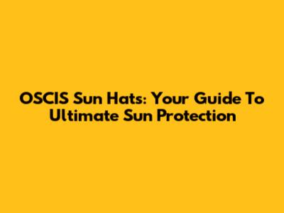 OSCIS Sun Hats: Your Guide To Ultimate Sun Protection