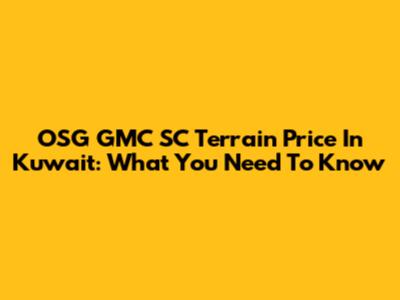OSG GMC SC Terrain Price In Kuwait: What You Need To Know