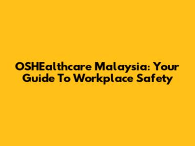 OSHEalthcare Malaysia: Your Guide To Workplace Safety