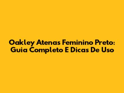 Oakley Atenas Feminino Preto: Guia Completo E Dicas De Uso