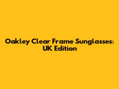 Oakley Clear Frame Sunglasses: UK Edition