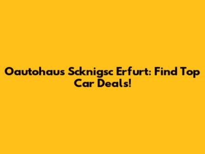 Oautohaus Scknigsc Erfurt: Find Top Car Deals!