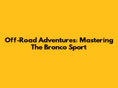 Off-Road Adventures: Mastering The Bronco Sport
