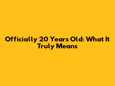 Officially 20 Years Old: What It Truly Means