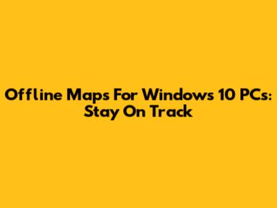 Offline Maps For Windows 10 PCs: Stay On Track