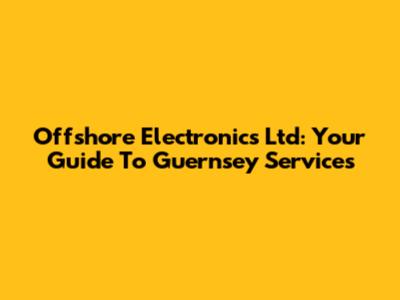 Offshore Electronics Ltd: Your Guide To Guernsey Services