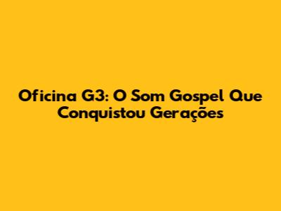 Oficina G3: O Som Gospel Que Conquistou Gerações