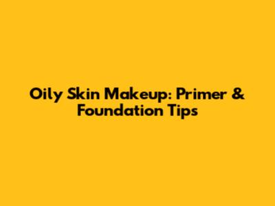 Oily Skin Makeup: Primer & Foundation Tips
