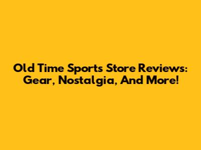 Old Time Sports Store Reviews: Gear, Nostalgia, And More!