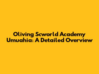 Oliving Scworld Academy Umuahia: A Detailed Overview