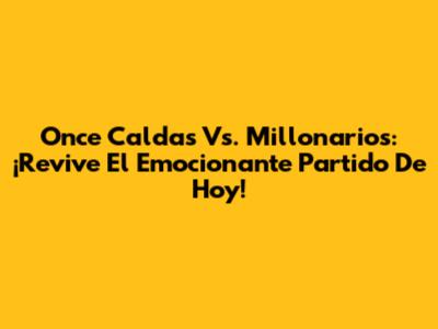 Once Caldas Vs. Millonarios: ¡Revive El Emocionante Partido De Hoy!