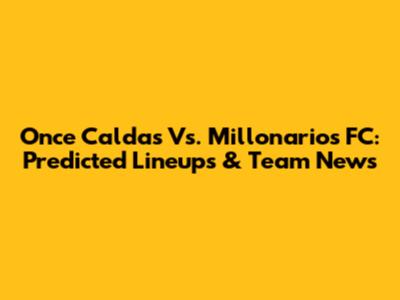 Once Caldas Vs. Millonarios FC: Predicted Lineups & Team News