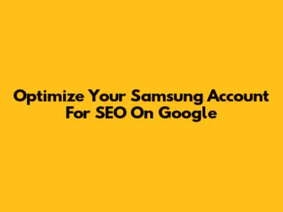 Optimize Your Samsung Account For SEO On Google