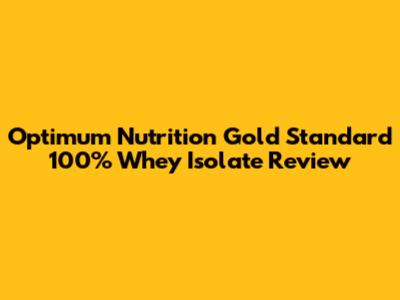 Optimum Nutrition Gold Standard 100% Whey Isolate Review
