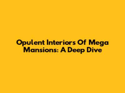 Opulent Interiors Of Mega Mansions: A Deep Dive