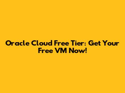 Oracle Cloud Free Tier: Get Your Free VM Now!