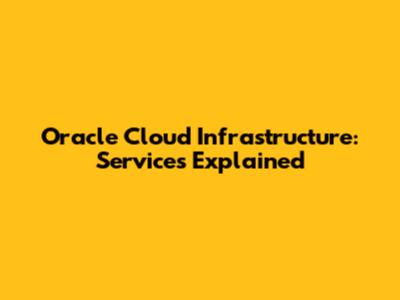 Oracle Cloud Infrastructure: Services Explained