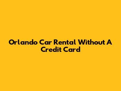 Orlando Car Rental Without A Credit Card