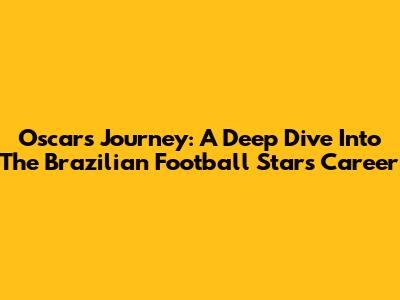 Oscar's Journey: A Deep Dive Into The Brazilian Football Star's Career