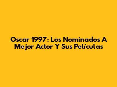 Oscar 1997: Los Nominados A Mejor Actor Y Sus Películas