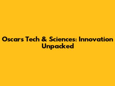 Oscars Tech & Sciences: Innovation Unpacked