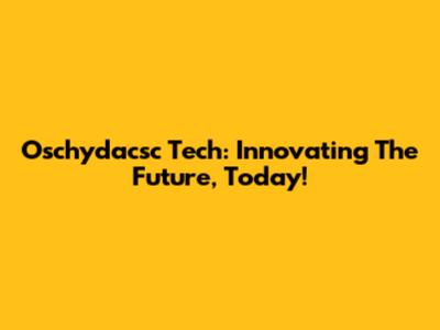 Oschydacsc Tech: Innovating The Future, Today!