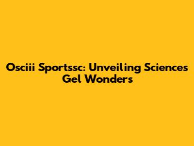 Osciii Sportssc: Unveiling Science's Gel Wonders