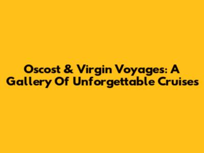 Oscost & Virgin Voyages: A Gallery Of Unforgettable Cruises