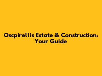 Oscpirellis Estate & Construction: Your Guide
