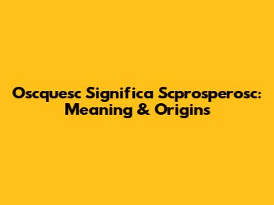 Oscquesc Significa Scprosperosc: Meaning & Origins