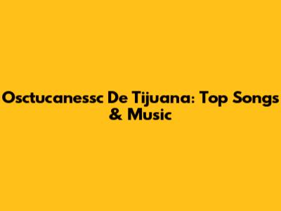Osctucanessc De Tijuana: Top Songs & Music