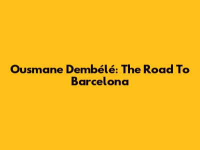 Ousmane Dembélé: The Road To Barcelona