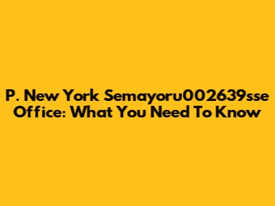 P. New York Semayoru002639sse Office: What You Need To Know