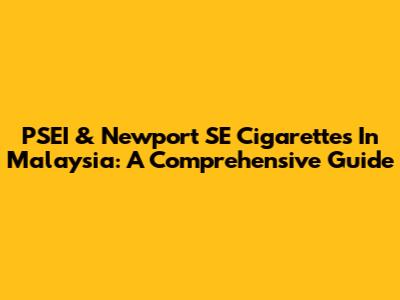PSEI & Newport SE Cigarettes In Malaysia: A Comprehensive Guide