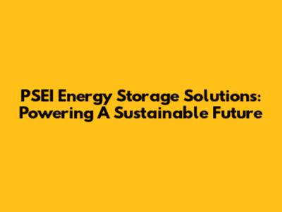 PSEI Energy Storage Solutions: Powering A Sustainable Future