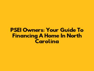 PSEI Owners: Your Guide To Financing A Home In North Carolina